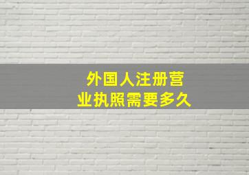 外国人注册营业执照需要多久