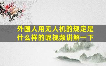 外国人用无人机的规定是什么样的呢视频讲解一下