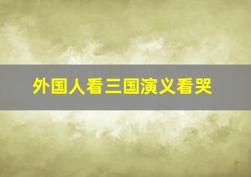 外国人看三国演义看哭