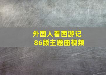 外国人看西游记86版主题曲视频