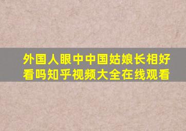 外国人眼中中国姑娘长相好看吗知乎视频大全在线观看