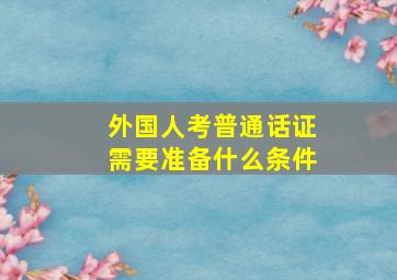 外国人考普通话证需要准备什么条件