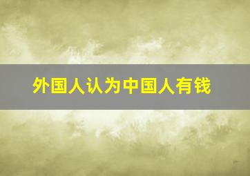 外国人认为中国人有钱