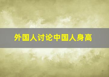 外国人讨论中国人身高