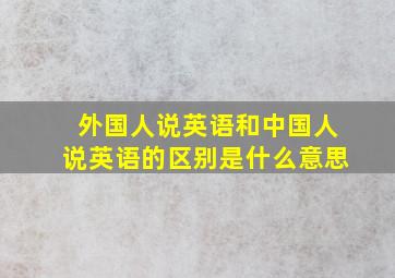 外国人说英语和中国人说英语的区别是什么意思