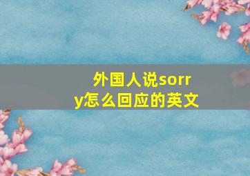 外国人说sorry怎么回应的英文