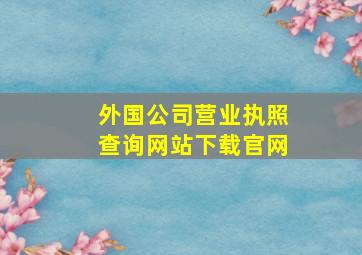 外国公司营业执照查询网站下载官网