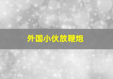 外国小伙放鞭炮