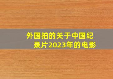 外国拍的关于中国纪录片2023年的电影