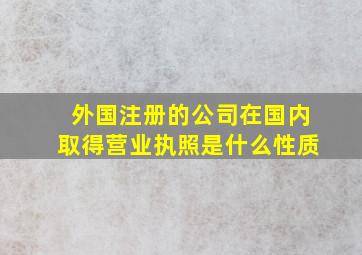 外国注册的公司在国内取得营业执照是什么性质