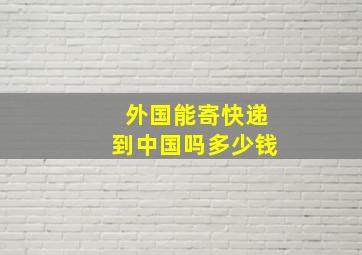 外国能寄快递到中国吗多少钱