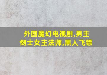 外国魔幻电视剧,男主剑士女主法师,黑人飞镖