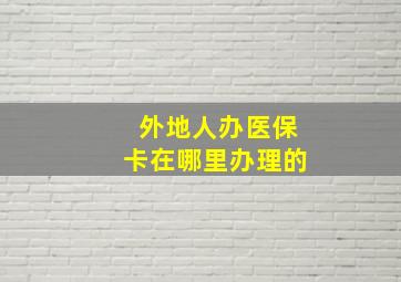 外地人办医保卡在哪里办理的