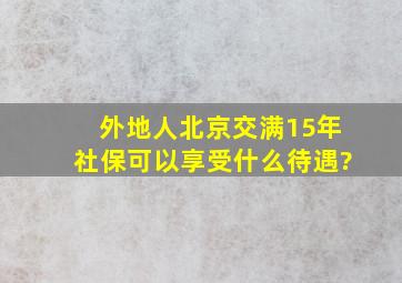 外地人北京交满15年社保可以享受什么待遇?