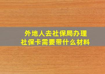 外地人去社保局办理社保卡需要带什么材料