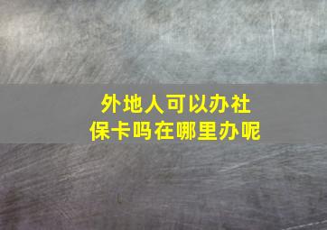 外地人可以办社保卡吗在哪里办呢