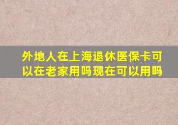 外地人在上海退休医保卡可以在老家用吗现在可以用吗