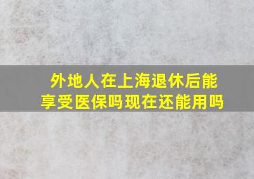 外地人在上海退休后能享受医保吗现在还能用吗