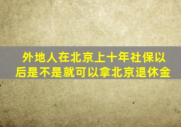 外地人在北京上十年社保以后是不是就可以拿北京退休金