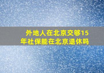 外地人在北京交够15年社保能在北京退休吗