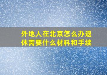 外地人在北京怎么办退休需要什么材料和手续