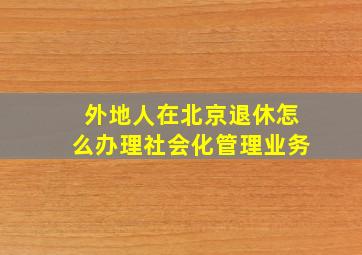 外地人在北京退休怎么办理社会化管理业务