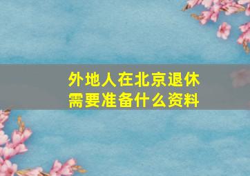 外地人在北京退休需要准备什么资料