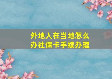 外地人在当地怎么办社保卡手续办理