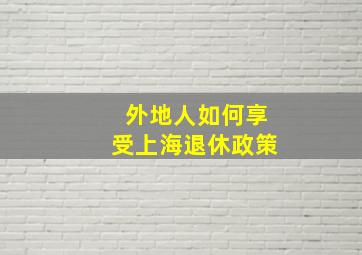 外地人如何享受上海退休政策