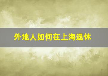 外地人如何在上海退休