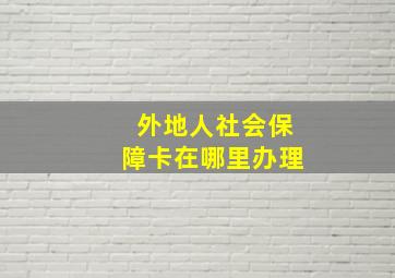 外地人社会保障卡在哪里办理