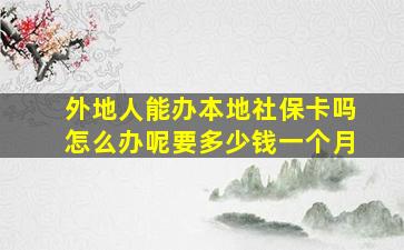 外地人能办本地社保卡吗怎么办呢要多少钱一个月