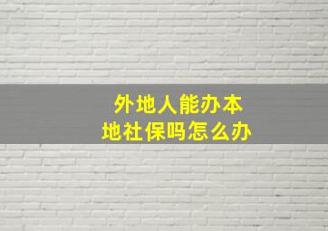 外地人能办本地社保吗怎么办