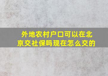 外地农村户口可以在北京交社保吗现在怎么交的