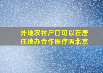 外地农村户口可以在居住地办合作医疗吗北京