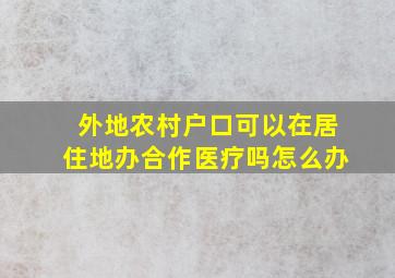 外地农村户口可以在居住地办合作医疗吗怎么办