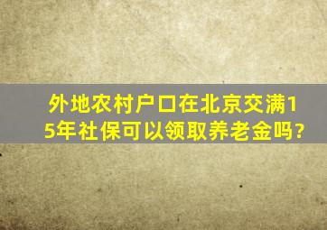 外地农村户口在北京交满15年社保可以领取养老金吗?