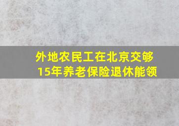 外地农民工在北京交够15年养老保险退休能领