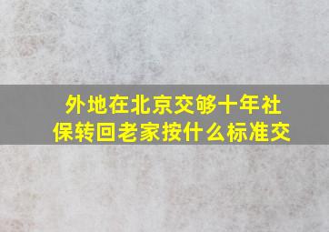 外地在北京交够十年社保转回老家按什么标准交