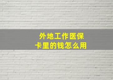 外地工作医保卡里的钱怎么用