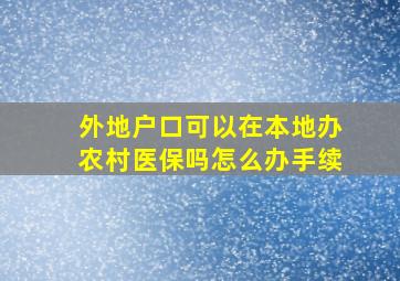 外地户口可以在本地办农村医保吗怎么办手续