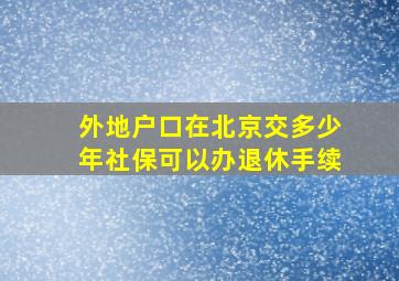 外地户口在北京交多少年社保可以办退休手续