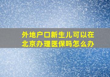 外地户口新生儿可以在北京办理医保吗怎么办