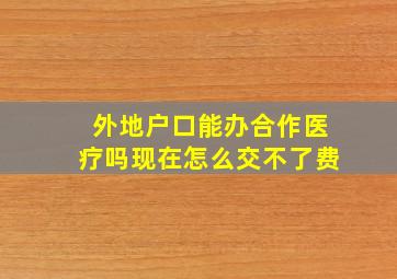 外地户口能办合作医疗吗现在怎么交不了费