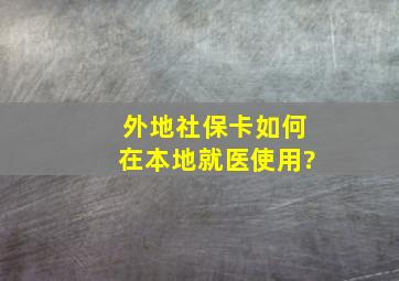 外地社保卡如何在本地就医使用?