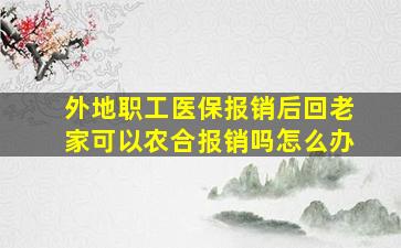 外地职工医保报销后回老家可以农合报销吗怎么办