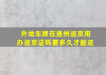 外地车牌在通州进京用办进京证吗要多久才能进