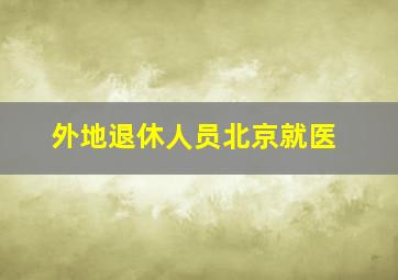 外地退休人员北京就医