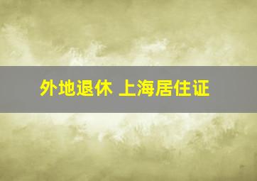 外地退休 上海居住证