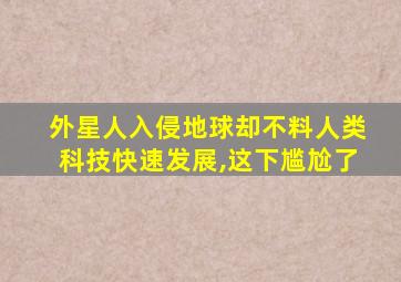 外星人入侵地球却不料人类科技快速发展,这下尴尬了